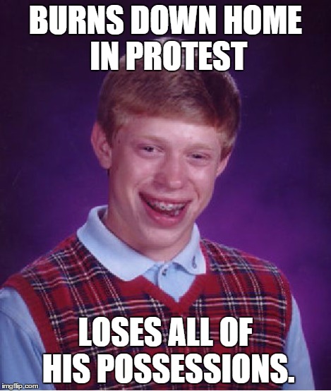Bad Luck Brian Meme | BURNS DOWN HOME IN PROTEST LOSES ALL OF HIS POSSESSIONS. | image tagged in memes,bad luck brian | made w/ Imgflip meme maker