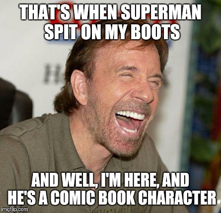 Because Chuck Norris | THAT'S WHEN SUPERMAN SPIT ON MY BOOTS AND WELL, I'M HERE, AND HE'S A COMIC BOOK CHARACTER | image tagged in chuck norris laughing,superman | made w/ Imgflip meme maker
