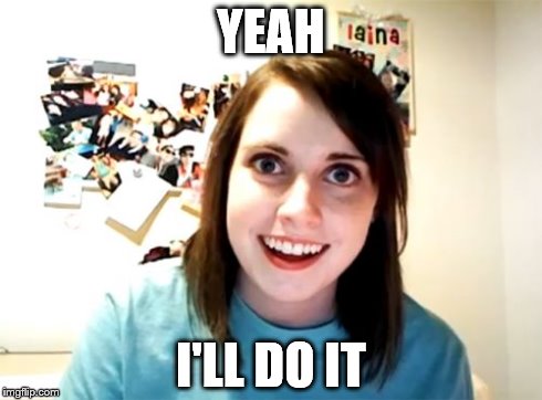 Overly Attached Girlfriend | YEAH I'LL DO IT | image tagged in memes,overly attached girlfriend | made w/ Imgflip meme maker