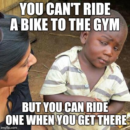 Third World Skeptical Kid Meme | YOU CAN'T RIDE A BIKE TO THE GYM BUT YOU CAN RIDE ONE WHEN YOU GET THERE | image tagged in memes,third world skeptical kid | made w/ Imgflip meme maker