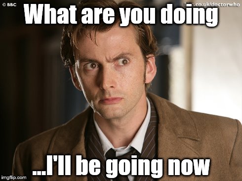 Disturbed Doctor | What are you doing ...I'll be going now | image tagged in doctor who,the doctor,doctor | made w/ Imgflip meme maker