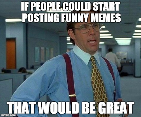 That Would Be Great Meme | IF PEOPLE COULD START POSTING FUNNY MEMES THAT WOULD BE GREAT | image tagged in memes,that would be great | made w/ Imgflip meme maker