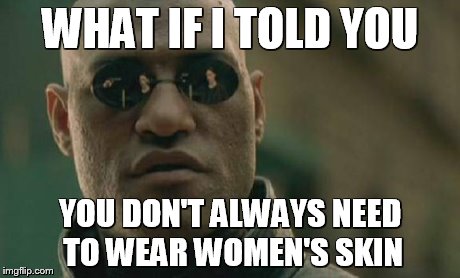 Matrix Morpheus | WHAT IF I TOLD YOU YOU DON'T ALWAYS NEED TO WEAR WOMEN'S SKIN | image tagged in memes,matrix morpheus | made w/ Imgflip meme maker