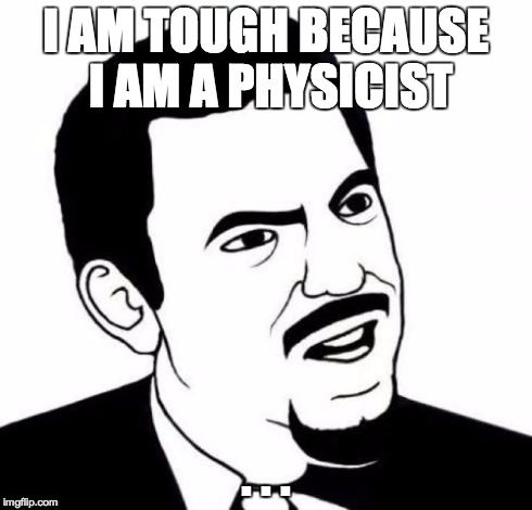 Seriously Face Meme | I AM TOUGH BECAUSE I AM A PHYSICIST . . . | image tagged in memes,seriously face | made w/ Imgflip meme maker