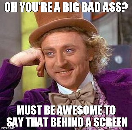 Creepy Condescending Wonka | OH YOU'RE A BIG BAD ASS? MUST BE AWESOME TO SAY THAT BEHIND A SCREEN | image tagged in memes,creepy condescending wonka | made w/ Imgflip meme maker