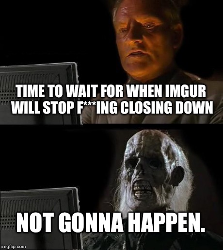 I'll Just Wait Here Meme | TIME TO WAIT FOR WHEN IMGUR WILL STOP F***ING CLOSING DOWN NOT GONNA HAPPEN. | image tagged in memes,ill just wait here | made w/ Imgflip meme maker