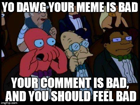 You Should Feel Bad Zoidberg Meme | YO DAWG YOUR MEME IS BAD YOUR COMMENT IS BAD, AND YOU SHOULD FEEL BAD | image tagged in memes,you should feel bad zoidberg | made w/ Imgflip meme maker