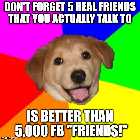 Advice Dog Meme | DON'T FORGET 5 REAL FRIENDS THAT YOU ACTUALLY TALK TO IS BETTER THAN 5,000 FB "FRIENDS!" | image tagged in memes,advice dog | made w/ Imgflip meme maker