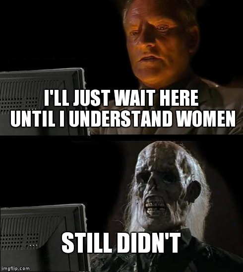 I'll Just Wait Here | I'LL JUST WAIT HERE UNTIL I UNDERSTAND WOMEN STILL DIDN'T | image tagged in memes,ill just wait here | made w/ Imgflip meme maker