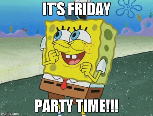 It's Friday Party Time!!! | IT'S FRIDAY PARTY TIME!!! | image tagged in funny,spongebob | made w/ Imgflip meme maker
