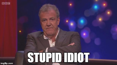 JC Not Amused | STUPID IDIOT | image tagged in jc not amused,jeremy clarkson,top gear | made w/ Imgflip meme maker
