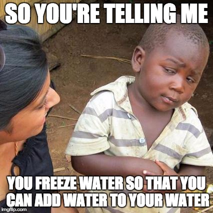 Third World Skeptical Kid Meme | SO YOU'RE TELLING ME YOU FREEZE WATER SO THAT YOU CAN ADD WATER TO YOUR WATER | image tagged in memes,third world skeptical kid | made w/ Imgflip meme maker