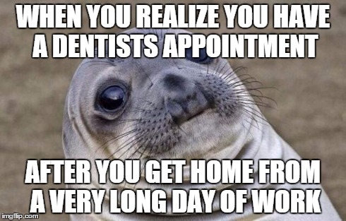 Awkward Moment Sealion | WHEN YOU REALIZE YOU HAVE A DENTISTS APPOINTMENT AFTER YOU GET HOME FROM A VERY LONG DAY OF WORK | image tagged in memes,awkward moment sealion | made w/ Imgflip meme maker