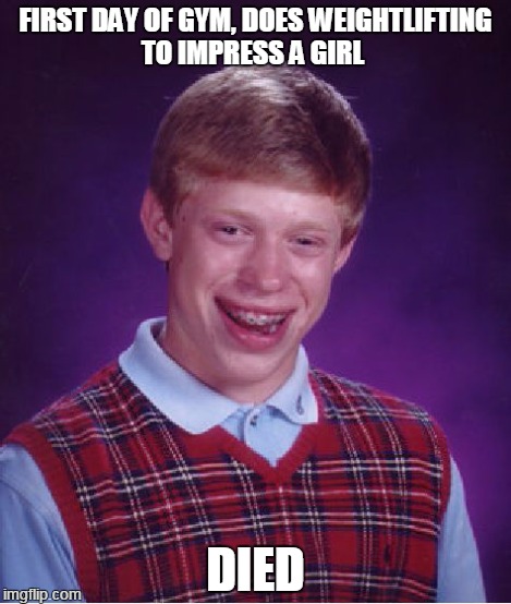 Bad Luck Brian Meme | FIRST DAY OF GYM, DOES WEIGHTLIFTING TO IMPRESS A GIRL DIED | image tagged in memes,bad luck brian | made w/ Imgflip meme maker
