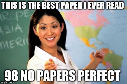 Unhelpful High School Teacher | THIS IS THE BEST PAPER I EVER READ 98 NO PAPERS PERFECT | image tagged in memes,unhelpful high school teacher | made w/ Imgflip meme maker