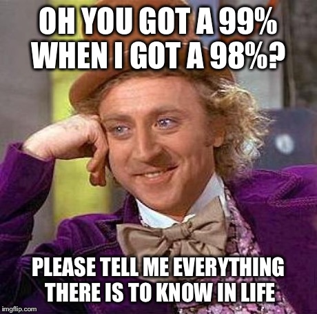 Creepy Condescending Wonka | OH YOU GOT A 99% WHEN I GOT A 98%? PLEASE TELL ME EVERYTHING THERE IS TO KNOW IN LIFE | image tagged in memes,creepy condescending wonka | made w/ Imgflip meme maker