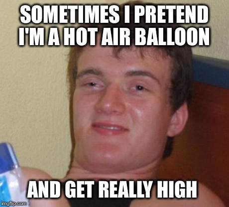 10 Guy | SOMETIMES I PRETEND I'M A HOT AIR BALLOON AND GET REALLY HIGH | image tagged in memes,10 guy | made w/ Imgflip meme maker