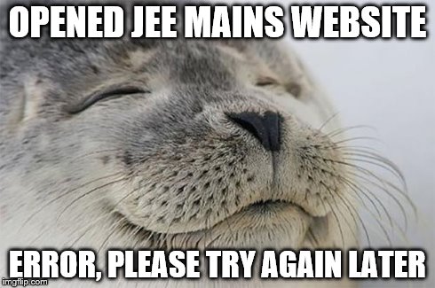 Satisfied Seal | OPENED JEE MAINS WEBSITE ERROR, PLEASE TRY AGAIN LATER | image tagged in memes,satisfied seal | made w/ Imgflip meme maker