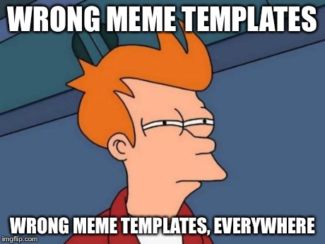 I've been seeing lots of this lately | WRONG MEME TEMPLATES WRONG MEME TEMPLATES, EVERYWHERE | image tagged in memes,futurama fry,x x everywhere,babes,funny | made w/ Imgflip meme maker