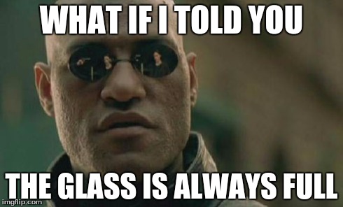 Matrix Morpheus | WHAT IF I TOLD YOU THE GLASS IS ALWAYS FULL | image tagged in memes,matrix morpheus | made w/ Imgflip meme maker