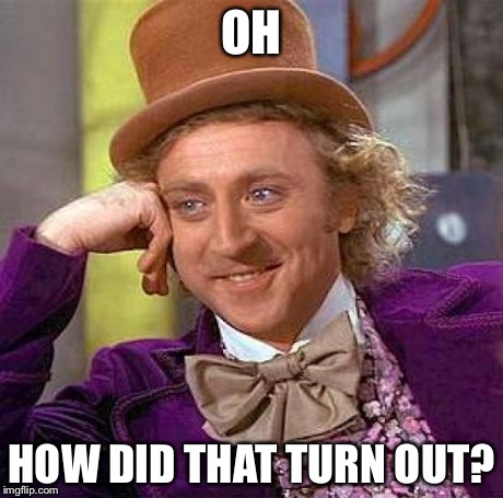 Creepy Condescending Wonka Meme | OH HOW DID THAT TURN OUT? | image tagged in memes,creepy condescending wonka | made w/ Imgflip meme maker