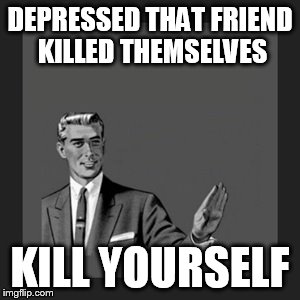 Kill Yourself Guy | DEPRESSED THAT FRIEND KILLED THEMSELVES KILL YOURSELF | image tagged in memes,kill yourself guy | made w/ Imgflip meme maker