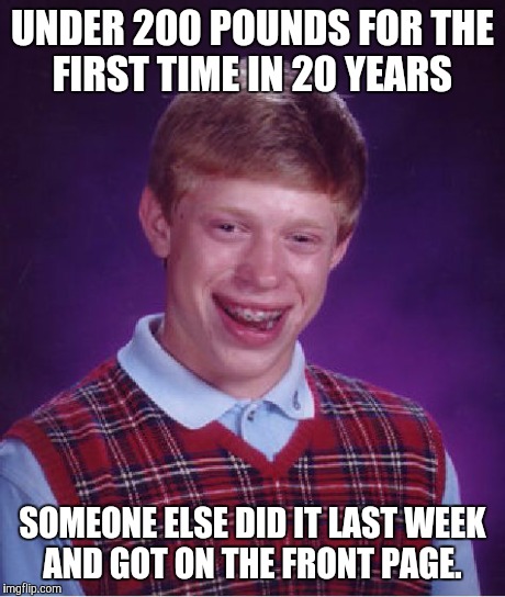 Bad Luck Brian Meme | UNDER 200 POUNDS FOR THE FIRST TIME IN 20 YEARS SOMEONE ELSE DID IT LAST WEEK AND GOT ON THE FRONT PAGE. | image tagged in memes,bad luck brian | made w/ Imgflip meme maker