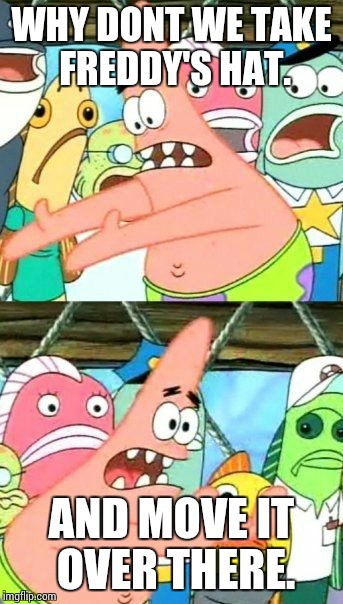 Put It Somewhere Else Patrick Meme | WHY DONT WE TAKE FREDDY'S HAT. AND MOVE IT OVER THERE. | image tagged in memes,put it somewhere else patrick | made w/ Imgflip meme maker