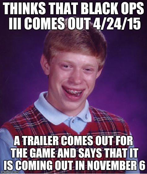 Bad Luck Brian Meme | THINKS THAT BLACK OPS III COMES OUT 4/24/15 A TRAILER COMES OUT FOR THE GAME AND SAYS THAT IT IS COMING OUT IN NOVEMBER 6 | image tagged in memes,bad luck brian | made w/ Imgflip meme maker