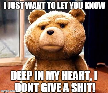TED Meme | I JUST WANT TO LET YOU
KNOW DEEP IN MY HEART,
I DONT GIVE A SHIT! | image tagged in memes,ted | made w/ Imgflip meme maker