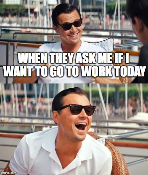 Leonardo Dicaprio Wolf Of Wall Street | WHEN THEY ASK ME IF I WANT TO GO TO WORK TODAY | image tagged in memes,leonardo dicaprio wolf of wall street | made w/ Imgflip meme maker