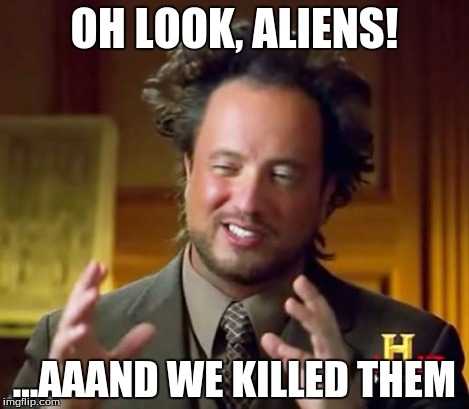 Ancient Aliens Meme | OH LOOK, ALIENS! ...AAAND WE KILLED THEM | image tagged in memes,ancient aliens | made w/ Imgflip meme maker