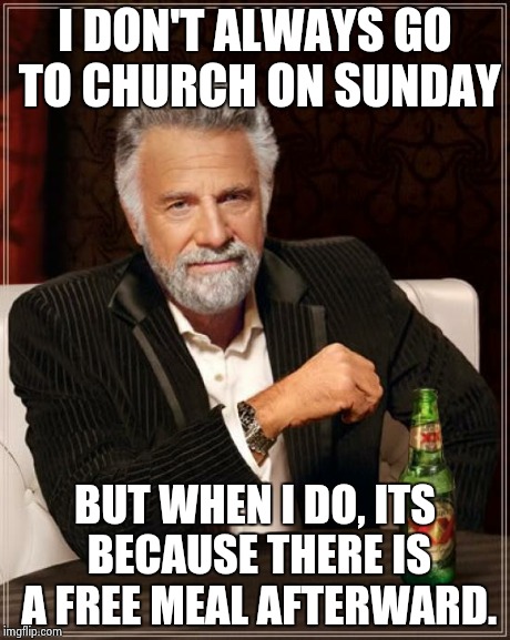 The Most Interesting Man In The World | I DON'T ALWAYS GO TO CHURCH ON SUNDAY BUT WHEN I DO, ITS BECAUSE THERE IS A FREE MEAL AFTERWARD. | image tagged in memes,the most interesting man in the world | made w/ Imgflip meme maker