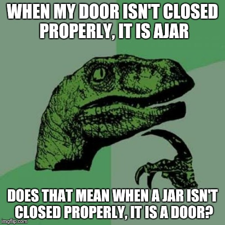 Philosoraptor | WHEN MY DOOR ISN'T CLOSED PROPERLY, IT IS AJAR DOES THAT MEAN WHEN A JAR ISN'T CLOSED PROPERLY, IT IS A DOOR? | image tagged in memes,philosoraptor | made w/ Imgflip meme maker