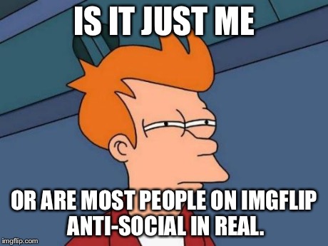 Futurama Fry Meme | IS IT JUST ME OR ARE MOST PEOPLE ON IMGFLIP ANTI-SOCIAL IN REAL. | image tagged in memes,futurama fry | made w/ Imgflip meme maker