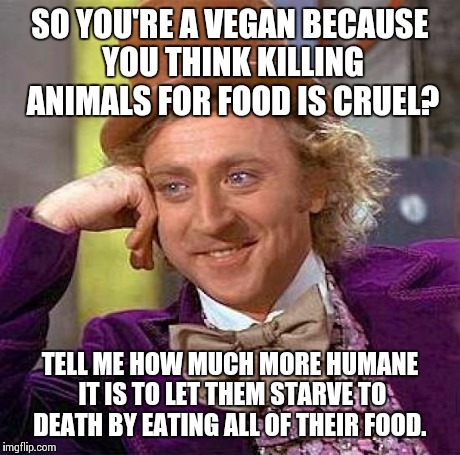 Interesting logic... | SO YOU'RE A VEGAN BECAUSE YOU THINK KILLING ANIMALS FOR FOOD IS CRUEL? TELL ME HOW MUCH MORE HUMANE IT IS TO LET THEM STARVE TO DEATH BY EAT | image tagged in memes,creepy condescending wonka | made w/ Imgflip meme maker