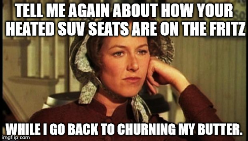 first world problems  | TELL ME AGAIN ABOUT HOW YOUR HEATED SUV SEATS ARE ON THE FRITZ WHILE I GO BACK TO CHURNING MY BUTTER. | image tagged in first world problems | made w/ Imgflip meme maker