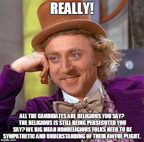 Creepy Condescending Wonka Meme | REALLY! ALL THE CANDIDATES ARE RELIGIOUS YOU SAY? THE RELIGIOUS IS STILL BEING PERSECUTED YOU SAY? WE BIG MEAN NONRELIGIOUS FOLKS NEED TO BE | image tagged in memes,creepy condescending wonka | made w/ Imgflip meme maker