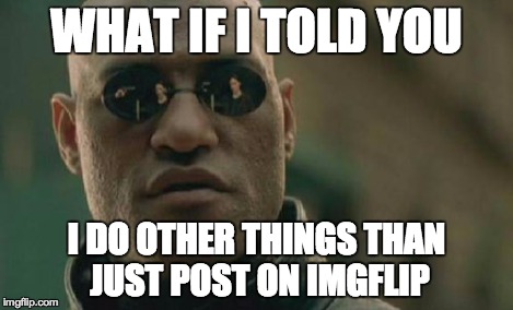 Matrix Morpheus Meme | WHAT IF I TOLD YOU I DO OTHER THINGS THAN JUST POST ON IMGFLIP | image tagged in memes,matrix morpheus | made w/ Imgflip meme maker