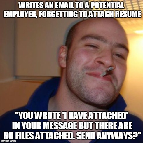 Good Guy Greg Meme | WRITES AN EMAIL TO A POTENTIAL EMPLOYER, FORGETTING TO ATTACH RESUME "YOU WROTE 'I HAVE ATTACHED' IN YOUR MESSAGE BUT THERE ARE NO FILES ATT | image tagged in memes,good guy greg | made w/ Imgflip meme maker
