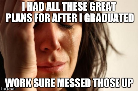 First World Problems Meme | I HAD ALL THESE GREAT PLANS FOR AFTER I GRADUATED WORK SURE MESSED THOSE UP | image tagged in memes,first world problems | made w/ Imgflip meme maker