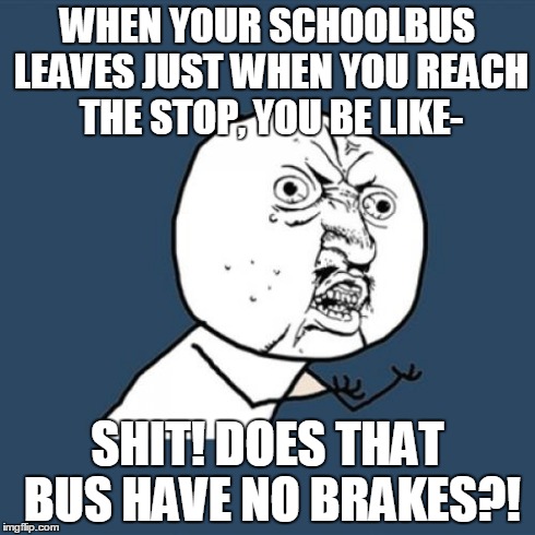 Y U No | WHEN YOUR SCHOOLBUS LEAVES JUST WHEN YOU REACH THE STOP, YOU BE LIKE- SHIT! DOES THAT BUS HAVE NO BRAKES?! | image tagged in memes,y u no | made w/ Imgflip meme maker