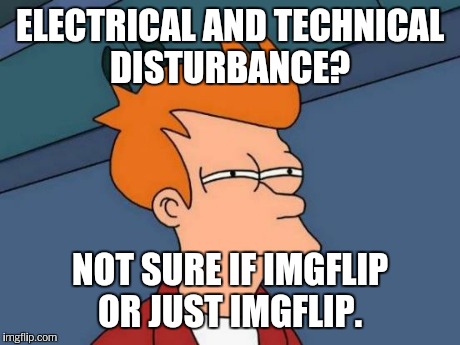 Futurama Fry Meme | ELECTRICAL AND TECHNICAL DISTURBANCE? NOT SURE IF IMGFLIP OR JUST IMGFLIP. | image tagged in memes,futurama fry | made w/ Imgflip meme maker