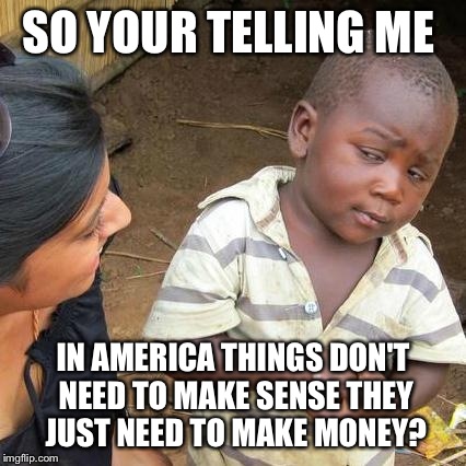 Third World Skeptical Kid Meme | SO YOUR TELLING ME IN AMERICA THINGS DON'T NEED TO MAKE SENSE THEY JUST NEED TO MAKE MONEY? | image tagged in memes,third world skeptical kid | made w/ Imgflip meme maker