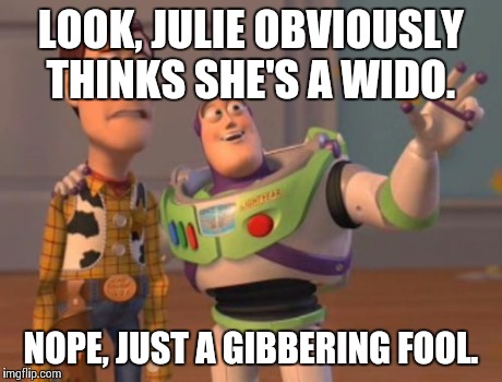 X, X Everywhere | LOOK, JULIE OBVIOUSLY THINKS SHE'S A WIDO. NOPE, JUST A GIBBERING FOOL. | image tagged in memes,x x everywhere | made w/ Imgflip meme maker