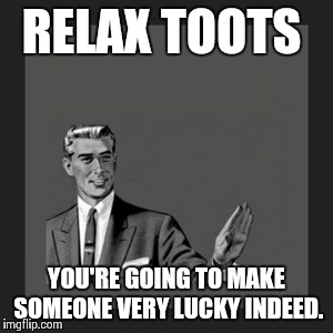 Kill Yourself Guy Meme | RELAX TOOTS YOU'RE GOING TO MAKE SOMEONE VERY LUCKY INDEED. | image tagged in memes,kill yourself guy | made w/ Imgflip meme maker