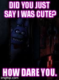 Bonnie Heard U | DID YOU JUST SAY I WAS CUTE? HOW DARE YOU. | image tagged in fnaf | made w/ Imgflip meme maker