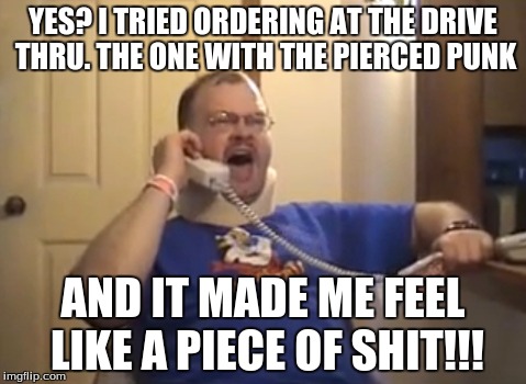 Ordering anything at Mickey D's | YES? I TRIED ORDERING AT THE DRIVE THRU. THE ONE WITH THE PIERCED PUNK AND IT MADE ME FEEL LIKE A PIECE OF SHIT!!! | image tagged in tourettes guy | made w/ Imgflip meme maker