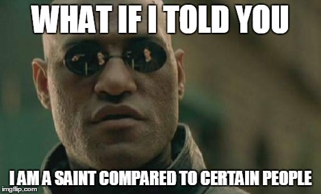 Matrix Morpheus Meme | WHAT IF I TOLD YOU I AM A SAINT COMPARED TO CERTAIN PEOPLE | image tagged in memes,matrix morpheus | made w/ Imgflip meme maker
