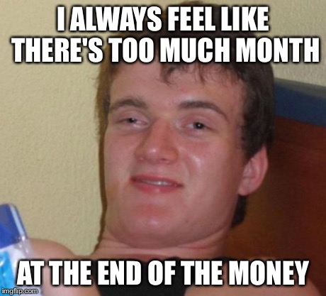 10 Guy Meme | I ALWAYS FEEL LIKE THERE'S TOO MUCH MONTH AT THE END OF THE MONEY | image tagged in memes,10 guy | made w/ Imgflip meme maker